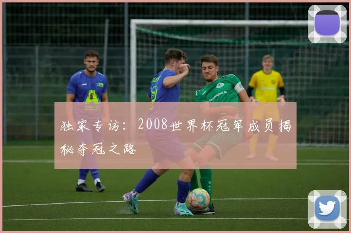 独家专访：2008世界杯冠军成员揭秘夺冠之路