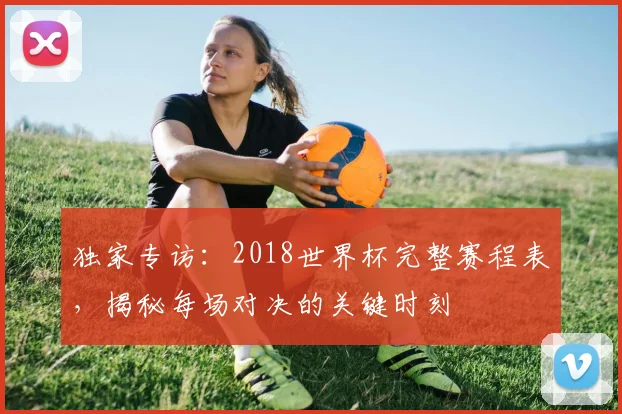 独家专访：2018世界杯完整赛程表，揭秘每场对决的关键时刻