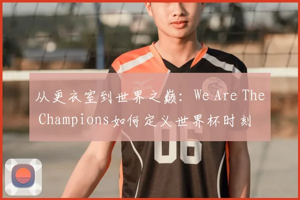 从更衣室到世界之巅:We Are The Champions如何定义世界杯时刻