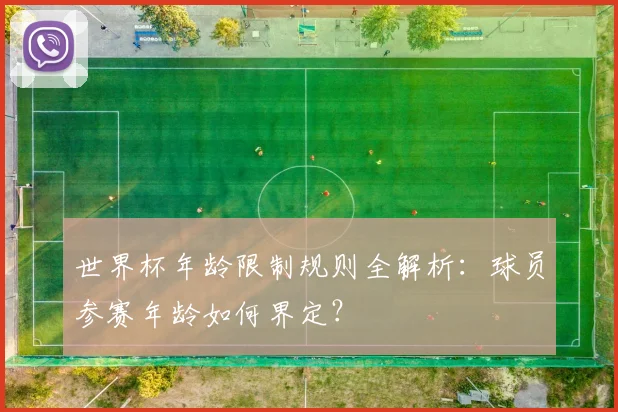 世界杯年龄限制规则全解析：球员参赛年龄如何界定？
