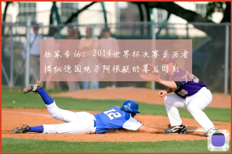 独家专访：2014世界杯决赛亲历者揭秘德国绝杀阿根廷的幕后时刻