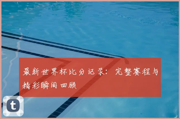 最新世界杯比分记录:完整赛程与精彩瞬间回顾