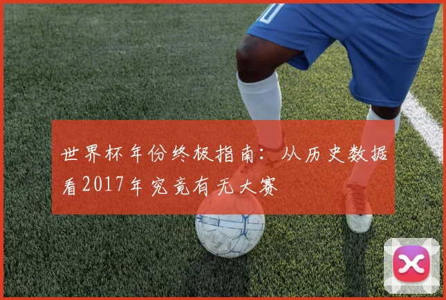 世界杯年份终极指南：从历史数据看2017年究竟有无大赛
