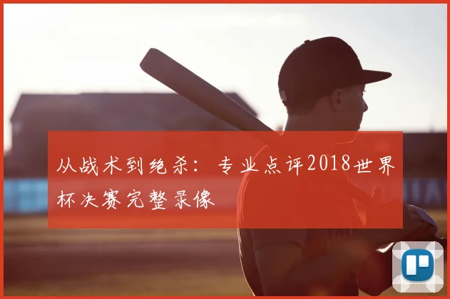 从战术到绝杀：专业点评2018世界杯决赛完整录像