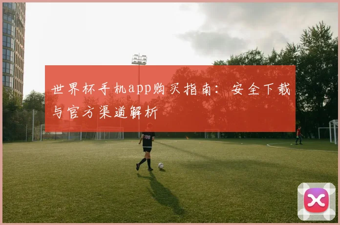 世界杯手机app购买指南:安全下载与官方渠道解析