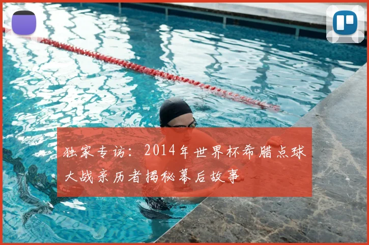 独家专访：2014年世界杯希腊点球大战亲历者揭秘幕后故事