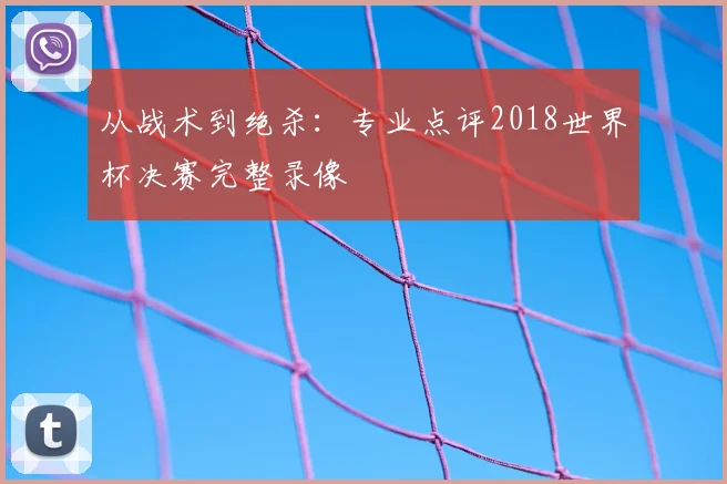 从战术到绝杀：专业点评2018世界杯决赛完整录像