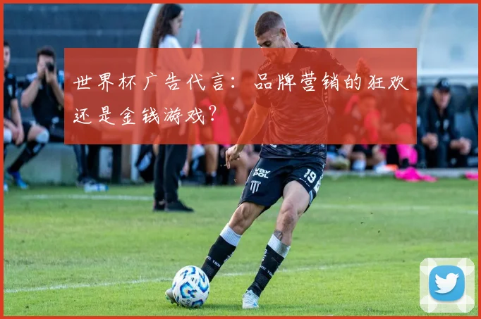 世界杯广告代言：品牌营销的狂欢还是金钱游戏？
