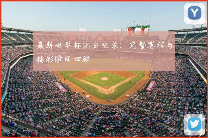 最新世界杯比分记录:完整赛程与精彩瞬间回顾