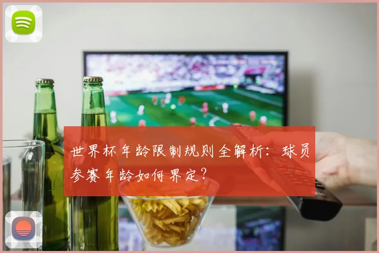 世界杯年龄限制规则全解析：球员参赛年龄如何界定？