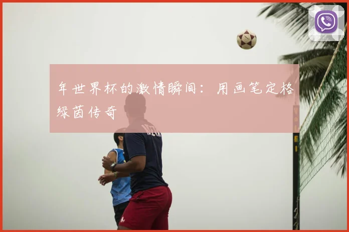 年世界杯的激情瞬间：用画笔定格绿茵传奇