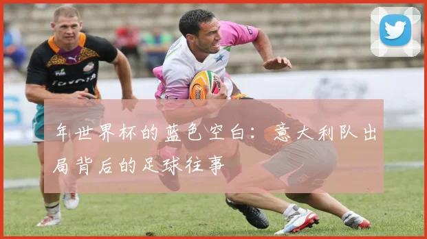 年世界杯的蓝色空白：意大利队出局背后的足球往事