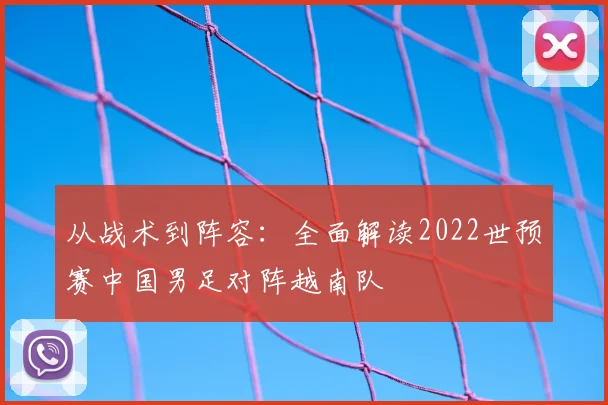 从战术到阵容：全面解读2022世预赛中国男足对阵越南队