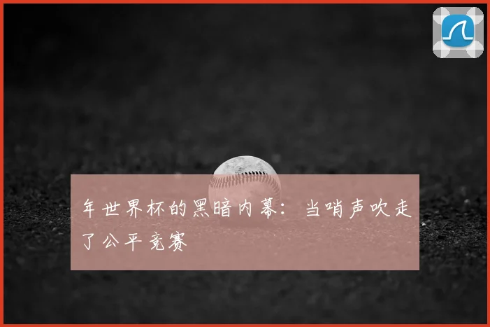 年世界杯的黑暗内幕：当哨声吹走了公平竞赛