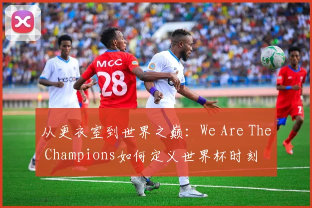 从更衣室到世界之巅:We Are The Champions如何定义世界杯时刻