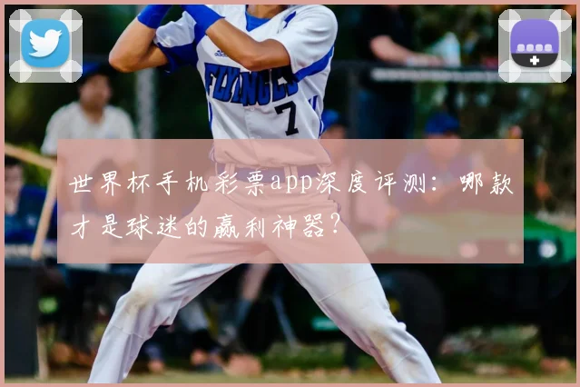 世界杯手机彩票app深度评测：哪款才是球迷的赢利神器？