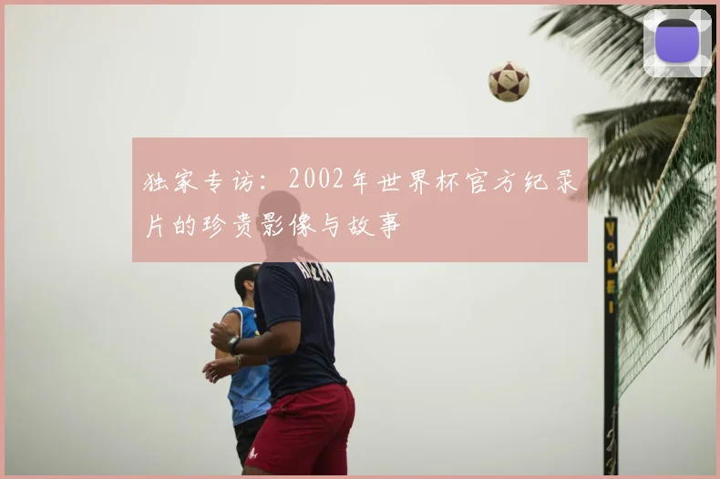 独家专访：2002年世界杯官方纪录片的珍贵影像与故事