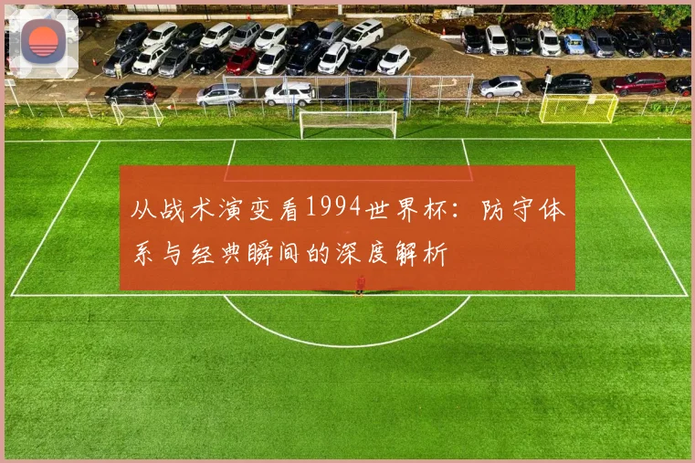 从战术演变看1994世界杯：防守体系与经典瞬间的深度解析