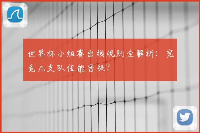 世界杯小组赛出线规则全解析:究竟几支队伍能晋级?