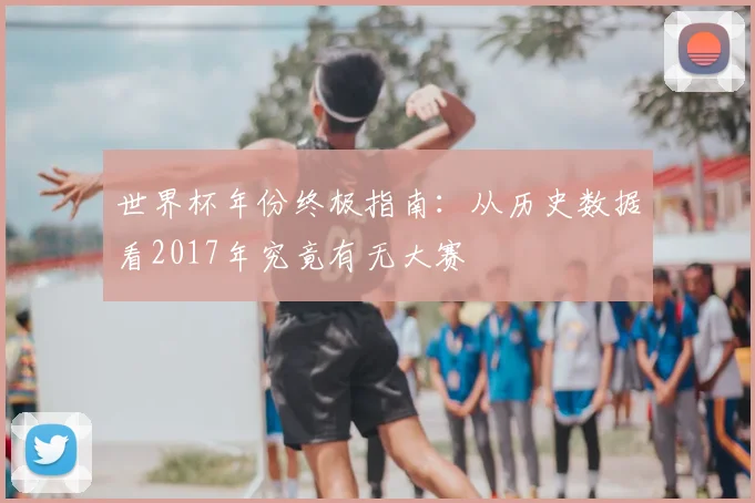 世界杯年份终极指南：从历史数据看2017年究竟有无大赛