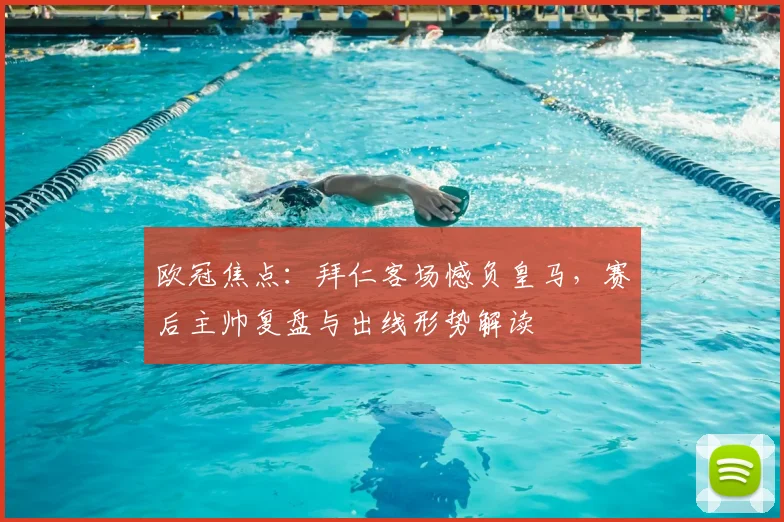 欧冠焦点：拜仁客场憾负皇马，赛后主帅复盘与出线形势解读