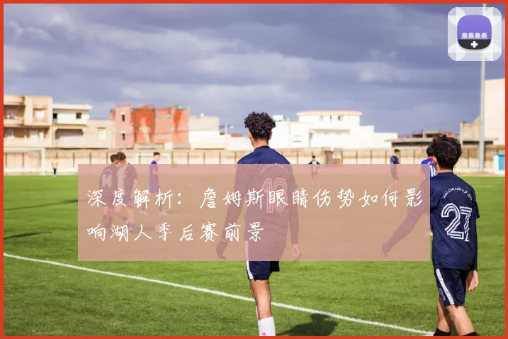 深度解析：詹姆斯眼睛伤势如何影响湖人季后赛前景