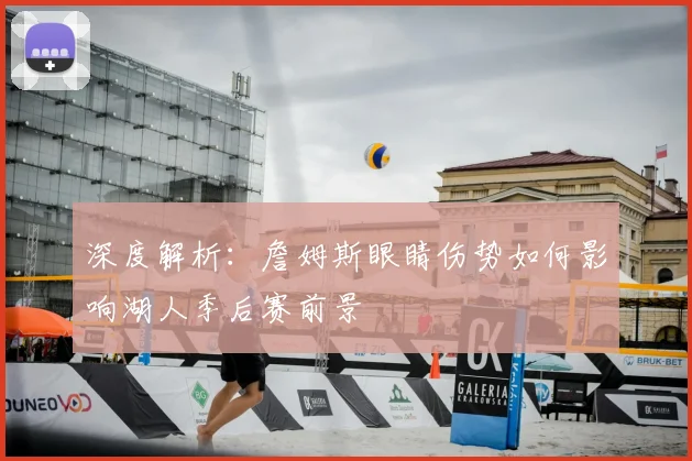 深度解析：詹姆斯眼睛伤势如何影响湖人季后赛前景