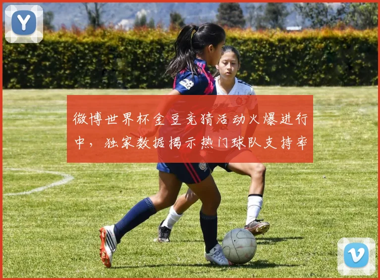 微博世界杯金豆竞猜活动火爆进行中，独家数据揭示热门球队支持率