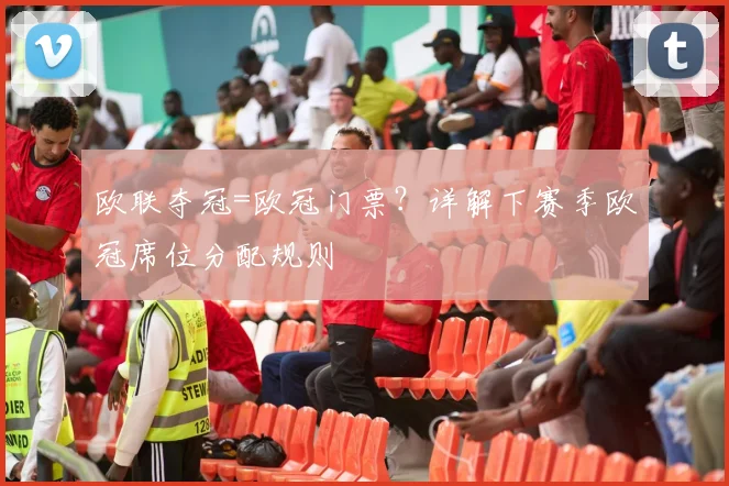 欧联夺冠=欧冠门票？详解下赛季欧冠席位分配规则