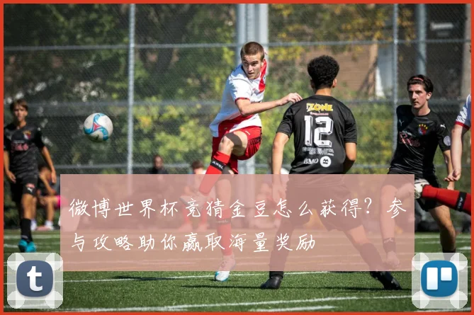 微博世界杯竞猜金豆怎么获得？参与攻略助你赢取海量奖励