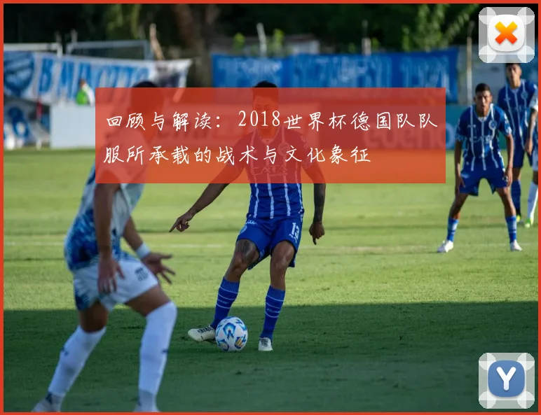 回顾与解读：2018世界杯德国队队服所承载的战术与文化象征