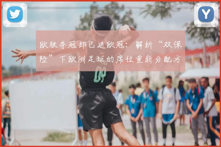 欧联夺冠却已进欧冠：解析“双保险”下欧洲足坛的席位重新分配方案