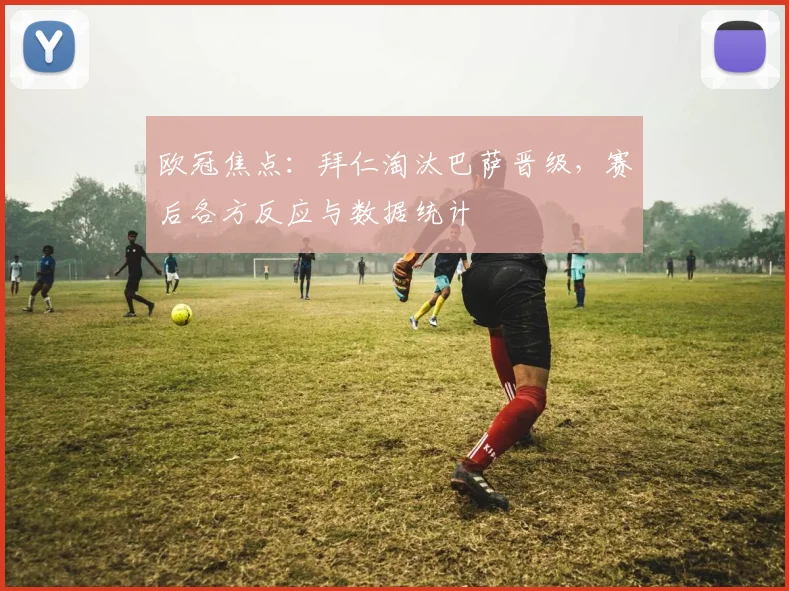 欧冠焦点：拜仁淘汰巴萨晋级，赛后各方反应与数据统计