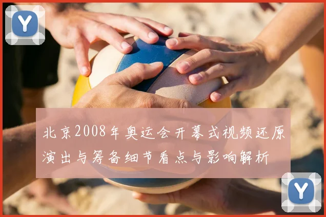 北京2008年奥运会开幕式视频还原演出与筹备细节看点与影响解析