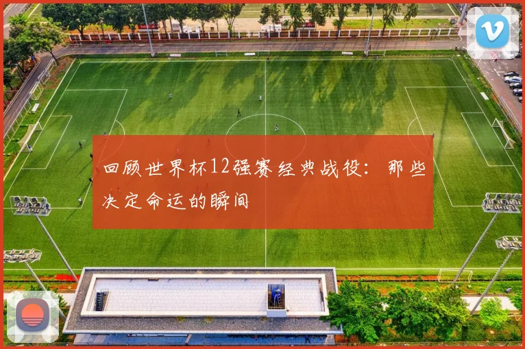 回顾世界杯12强赛经典战役：那些决定命运的瞬间