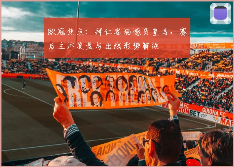欧冠焦点：拜仁客场憾负皇马，赛后主帅复盘与出线形势解读