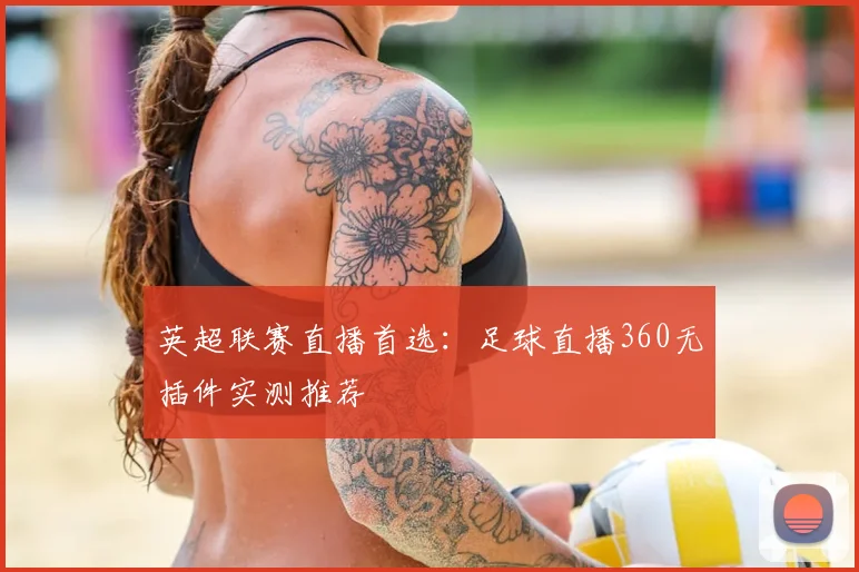 英超联赛直播首选：足球直播360无插件实测推荐