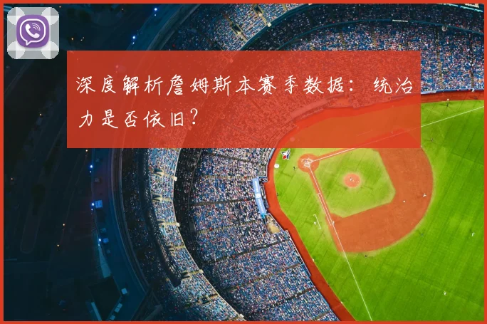深度解析詹姆斯本赛季数据：统治力是否依旧？
