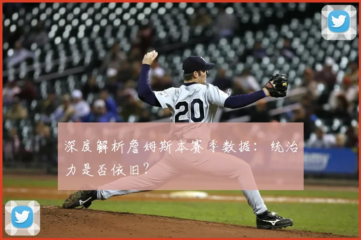 深度解析詹姆斯本赛季数据：统治力是否依旧？