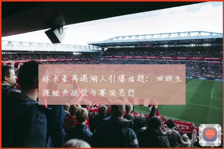 林书豪再遇湖人引爆话题：回顾生涯经典战役与赛场恩怨