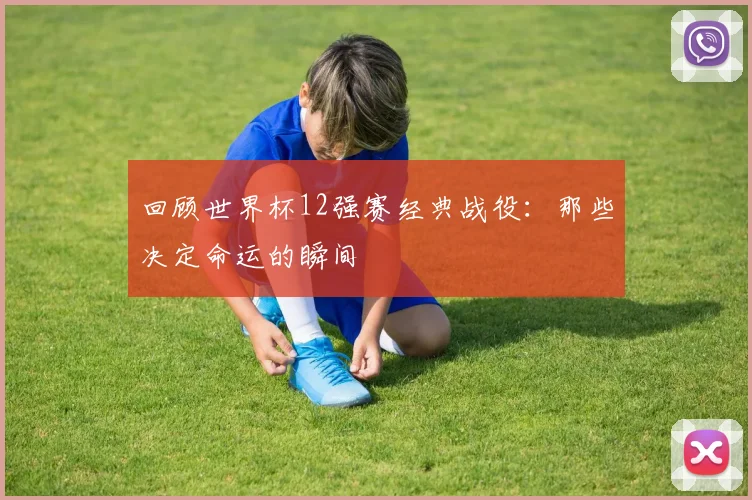 回顾世界杯12强赛经典战役：那些决定命运的瞬间