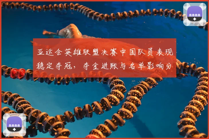 亚运会英雄联盟决赛中国队员表现稳定夺冠，夺金进账与名单影响分析