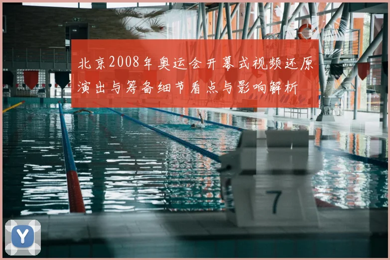 北京2008年奥运会开幕式视频还原演出与筹备细节看点与影响解析