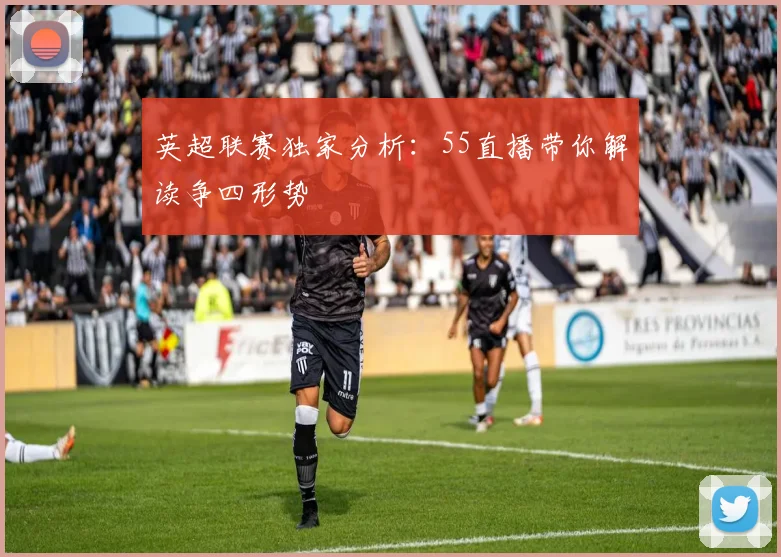 英超联赛独家分析：55直播带你解读争四形势