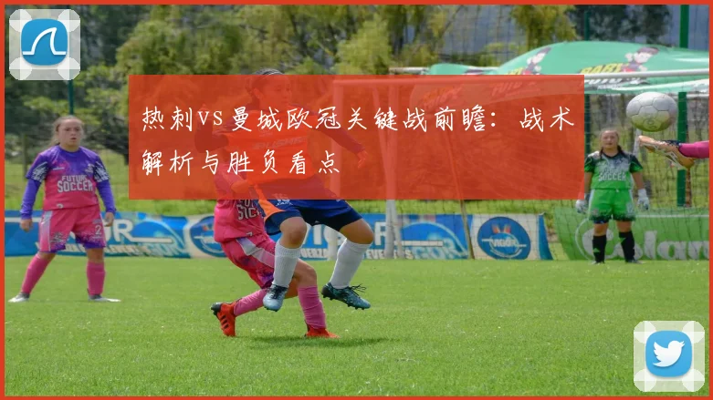 热刺vs曼城欧冠关键战前瞻：战术解析与胜负看点