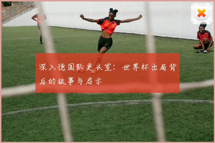 深入德国队更衣室：世界杯出局背后的故事与启示